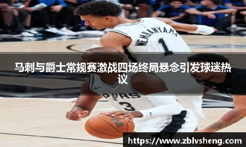 马刺与爵士常规赛激战四场终局悬念引发球迷热议