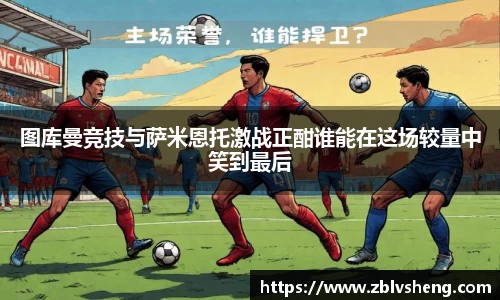 图库曼竞技与萨米恩托激战正酣谁能在这场较量中笑到最后